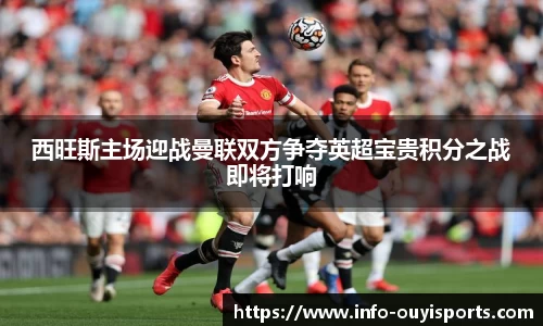 西旺斯主场迎战曼联双方争夺英超宝贵积分之战即将打响